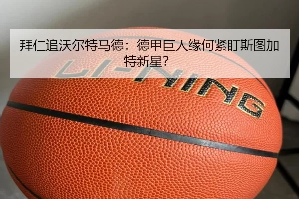 拜仁追沃尔特马德：德甲巨人缘何紧盯斯图加特新星？